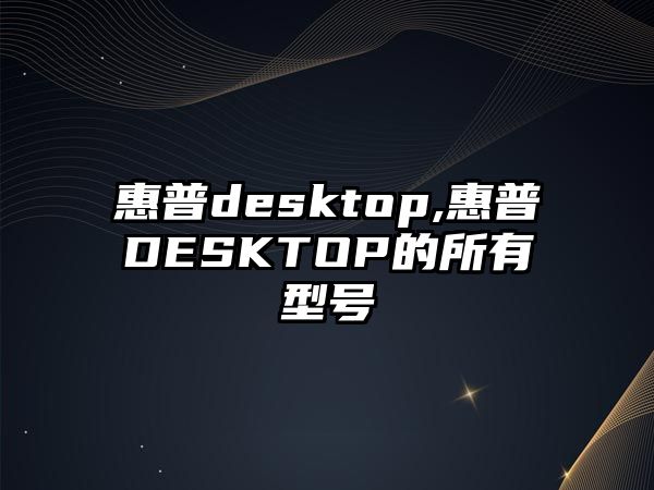 惠普desktop,惠普DESKTOP的所有型號(hào)