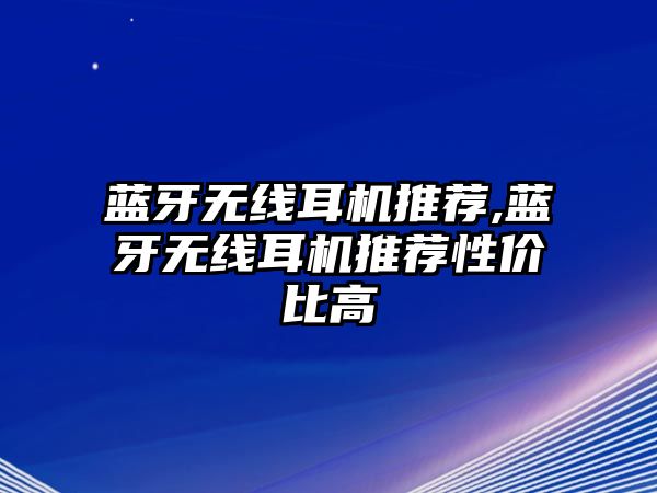 藍(lán)牙無線耳機(jī)推薦,藍(lán)牙無線耳機(jī)推薦性價(jià)比高