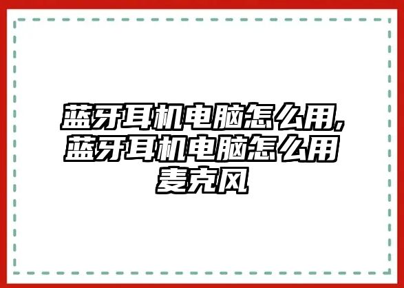 藍(lán)牙耳機電腦怎么用,藍(lán)牙耳機電腦怎么用麥克風(fēng)