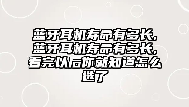 藍(lán)牙耳機壽命有多長,藍(lán)牙耳機壽命有多長,看完以后你就知道怎么選了