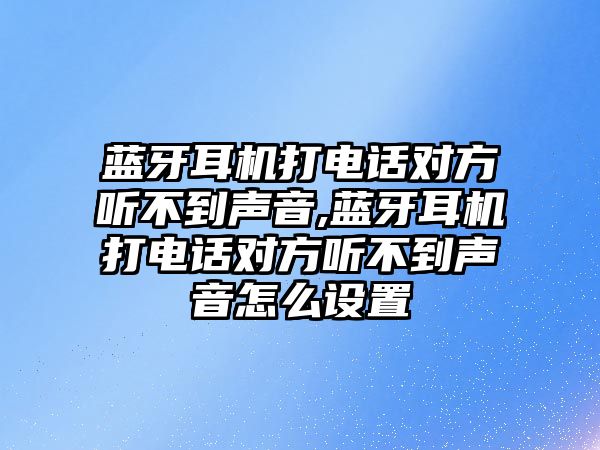 藍(lán)牙耳機(jī)打電話對(duì)方聽(tīng)不到聲音,藍(lán)牙耳機(jī)打電話對(duì)方聽(tīng)不到聲音怎么設(shè)置