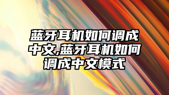 藍(lán)牙耳機如何調(diào)成中文,藍(lán)牙耳機如何調(diào)成中文模式