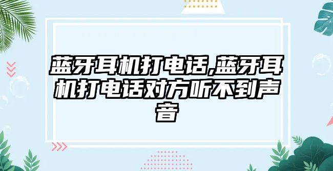 藍(lán)牙耳機(jī)打電話,藍(lán)牙耳機(jī)打電話對(duì)方聽不到聲音