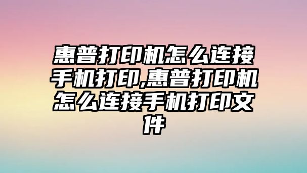 惠普打印機怎么連接手機打印,惠普打印機怎么連接手機打印文件