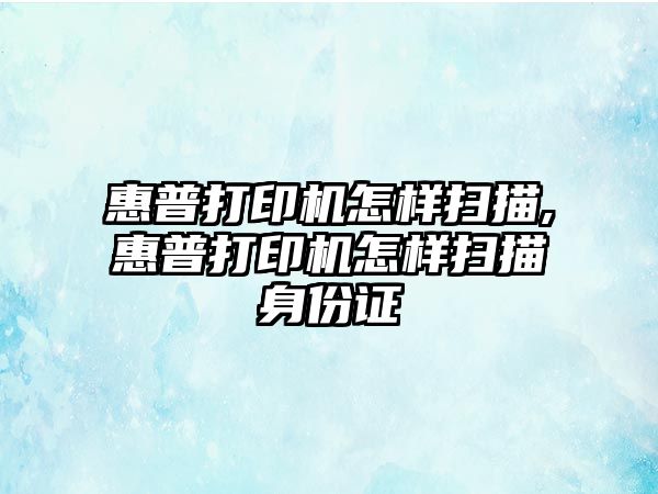 惠普打印機怎樣掃描,惠普打印機怎樣掃描身份證