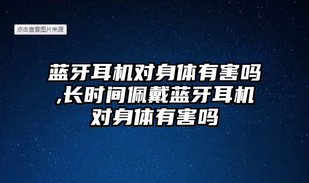 藍(lán)牙耳機對身體有害嗎,長時間佩戴藍(lán)牙耳機對身體有害嗎