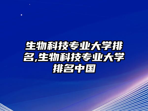 生物科技專業(yè)大學(xué)排名,生物科技專業(yè)大學(xué)排名中國