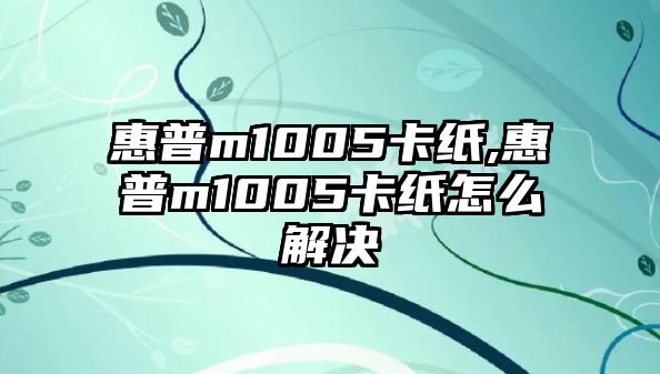 惠普m1005卡紙,惠普m1005卡紙?jiān)趺唇鉀Q