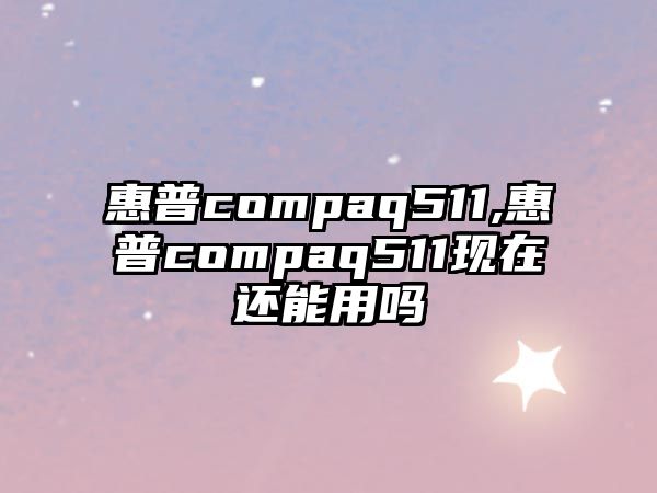 惠普compaq511,惠普compaq511現(xiàn)在還能用嗎