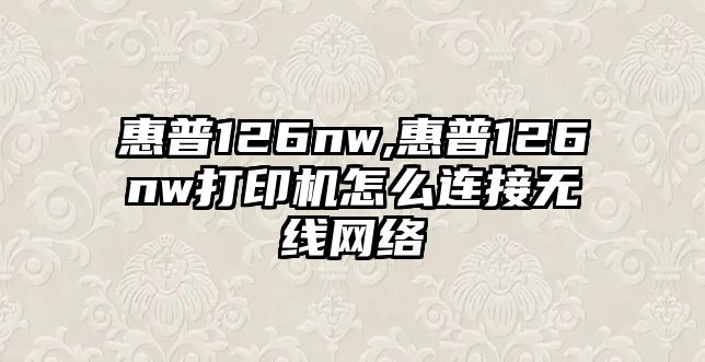 惠普126nw,惠普126nw打印機(jī)怎么連接無線網(wǎng)絡(luò)