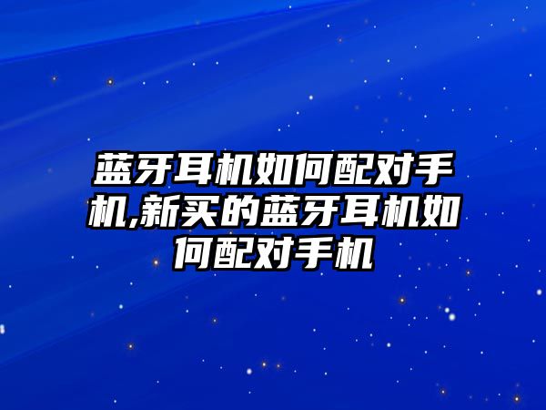 藍(lán)牙耳機(jī)如何配對手機(jī),新買的藍(lán)牙耳機(jī)如何配對手機(jī)