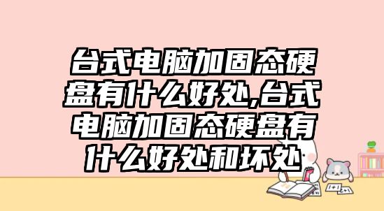 臺式電腦加固態(tài)硬盤有什么好處,臺式電腦加固態(tài)硬盤有什么好處和壞處