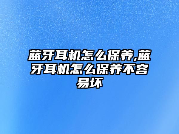 藍牙耳機怎么保養(yǎng),藍牙耳機怎么保養(yǎng)不容易壞