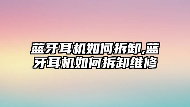 藍(lán)牙耳機如何拆卸,藍(lán)牙耳機如何拆卸維修