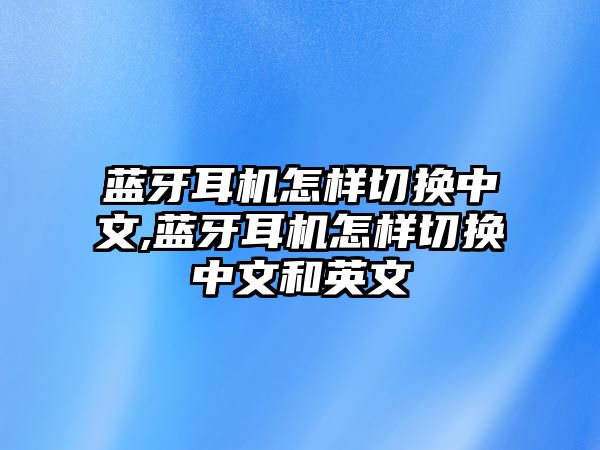 藍牙耳機怎樣切換中文,藍牙耳機怎樣切換中文和英文