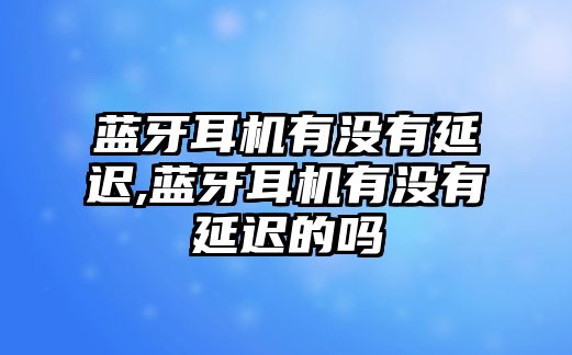 藍(lán)牙耳機(jī)有沒(méi)有延遲,藍(lán)牙耳機(jī)有沒(méi)有延遲的嗎