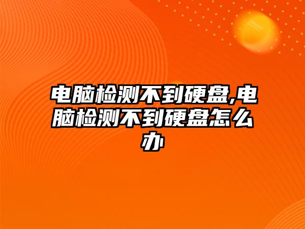 電腦檢測不到硬盤,電腦檢測不到硬盤怎么辦