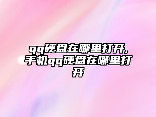 qq硬盤在哪里打開,手機qq硬盤在哪里打開