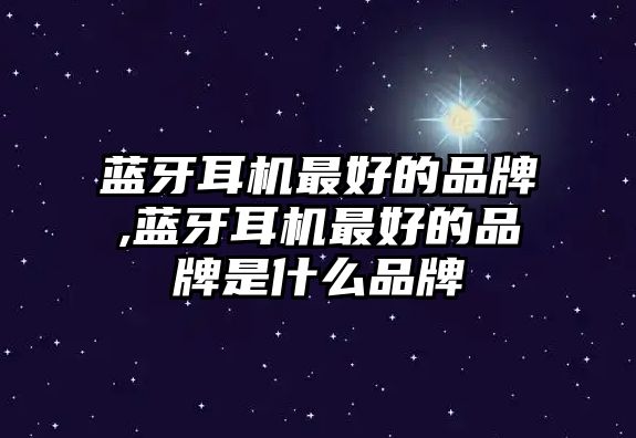 藍(lán)牙耳機(jī)最好的品牌,藍(lán)牙耳機(jī)最好的品牌是什么品牌