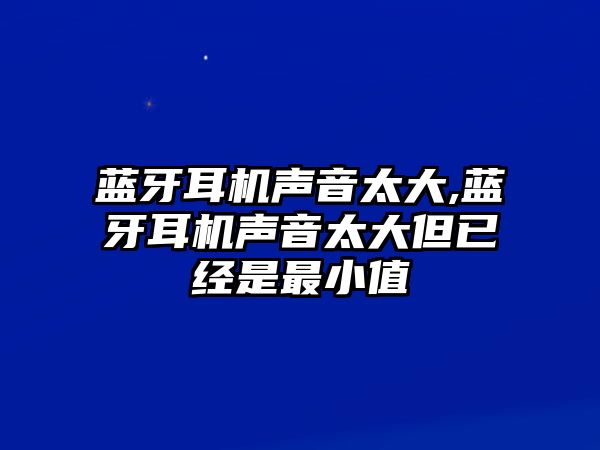 藍牙耳機聲音太大,藍牙耳機聲音太大但已經(jīng)是最小值