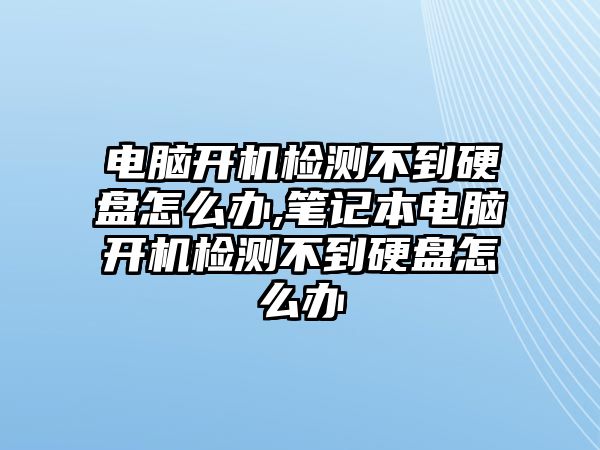 電腦開機檢測不到硬盤怎么辦,筆記本電腦開機檢測不到硬盤怎么辦