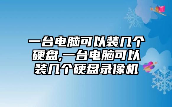 一臺電腦可以裝幾個硬盤,一臺電腦可以裝幾個硬盤錄像機(jī)