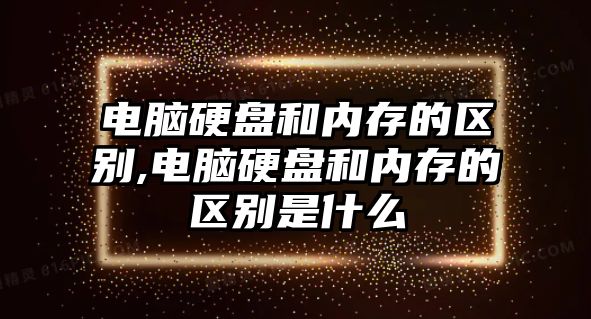 電腦硬盤和內存的區(qū)別,電腦硬盤和內存的區(qū)別是什么