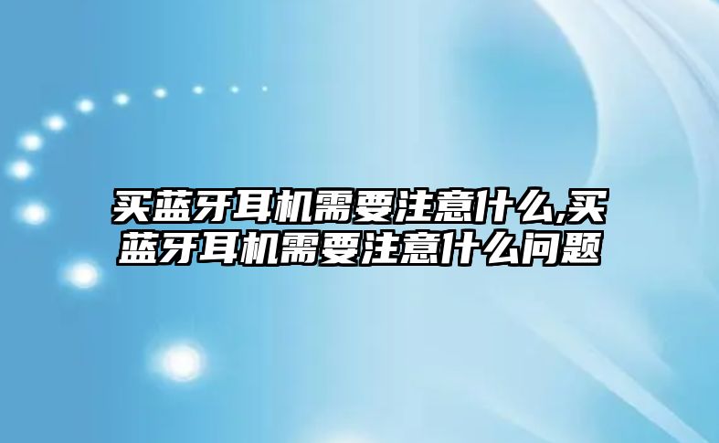 買藍(lán)牙耳機(jī)需要注意什么,買藍(lán)牙耳機(jī)需要注意什么問(wèn)題