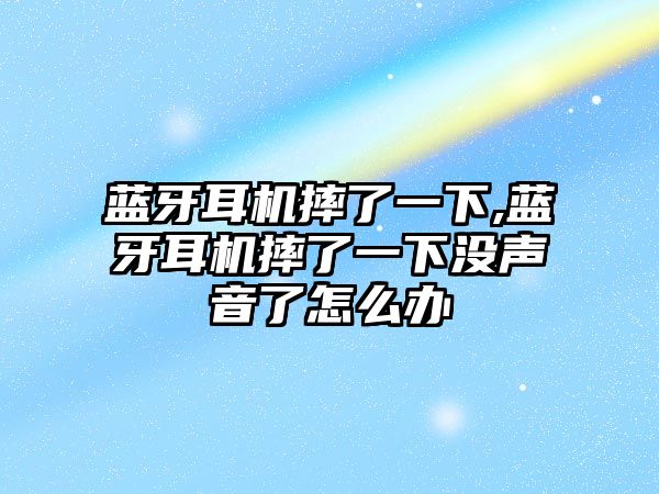 藍(lán)牙耳機摔了一下,藍(lán)牙耳機摔了一下沒聲音了怎么辦