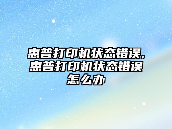 惠普打印機狀態(tài)錯誤,惠普打印機狀態(tài)錯誤怎么辦