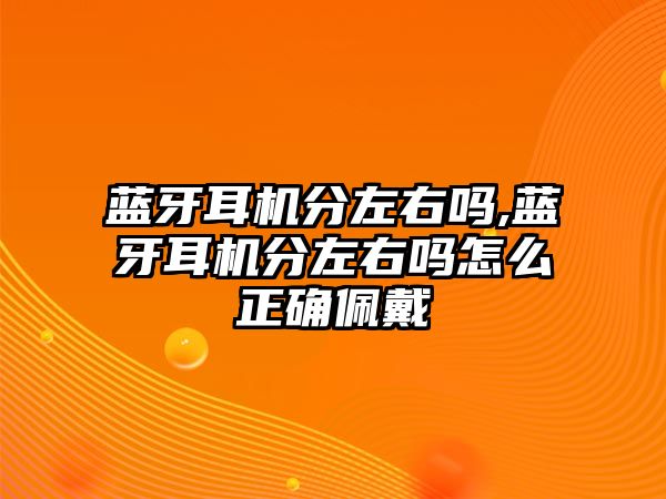 藍(lán)牙耳機分左右嗎,藍(lán)牙耳機分左右嗎怎么正確佩戴