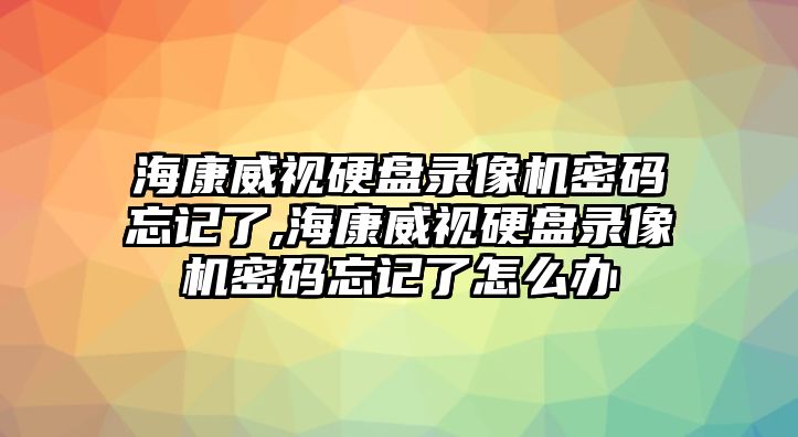 海康威視硬盤錄像機(jī)密碼忘記了,?？低曈脖P錄像機(jī)密碼忘記了怎么辦