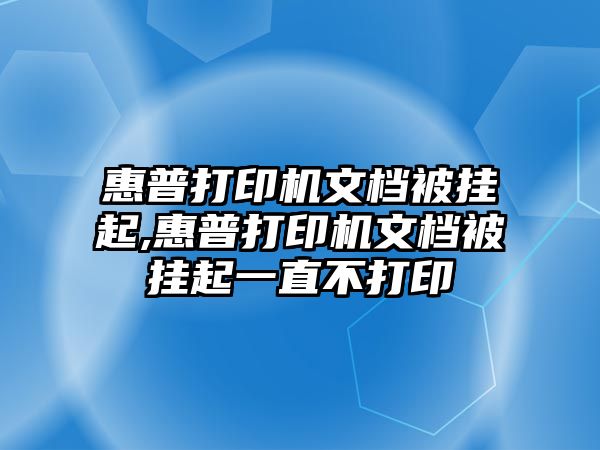 惠普打印機(jī)文檔被掛起,惠普打印機(jī)文檔被掛起一直不打印