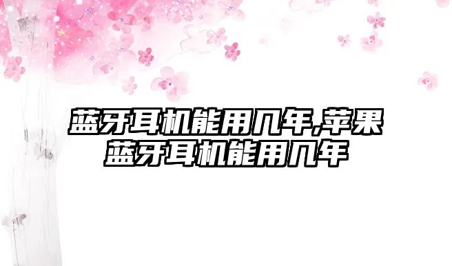 藍(lán)牙耳機(jī)能用幾年,蘋(píng)果藍(lán)牙耳機(jī)能用幾年