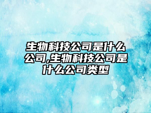 生物科技公司是什么公司,生物科技公司是什么公司類(lèi)型