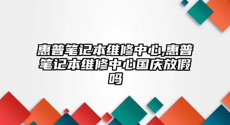 惠普筆記本維修中心,惠普筆記本維修中心國(guó)慶放假嗎