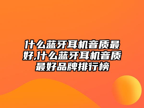 什么藍牙耳機音質最好,什么藍牙耳機音質最好品牌排行榜