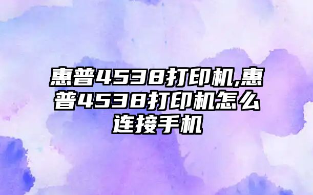 惠普4538打印機,惠普4538打印機怎么連接手機