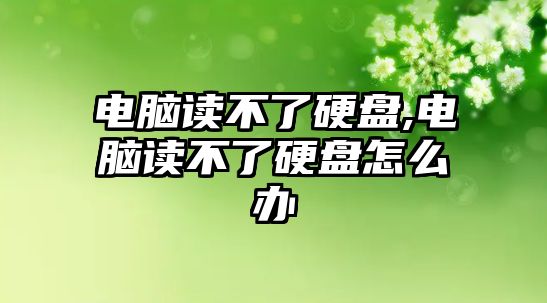 電腦讀不了硬盤,電腦讀不了硬盤怎么辦