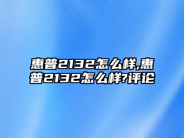 惠普2132怎么樣,惠普2132怎么樣?評(píng)論