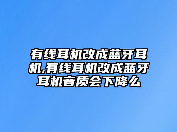 有線耳機改成藍牙耳機,有線耳機改成藍牙耳機音質(zhì)會下降么