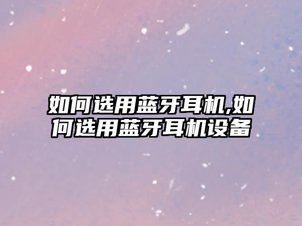 如何選用藍(lán)牙耳機(jī),如何選用藍(lán)牙耳機(jī)設(shè)備