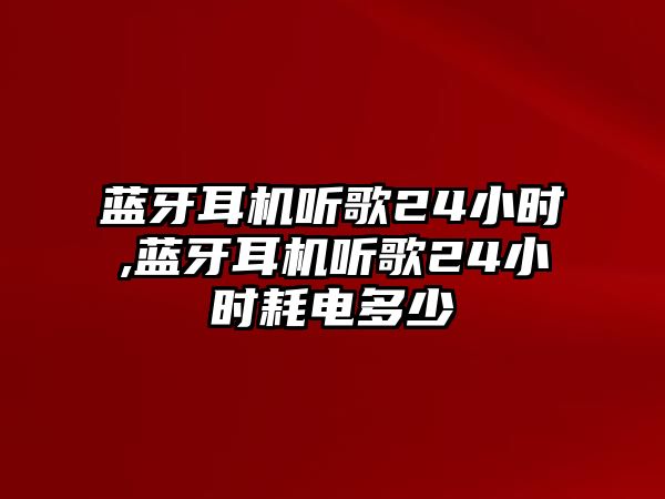 藍(lán)牙耳機聽歌24小時,藍(lán)牙耳機聽歌24小時耗電多少