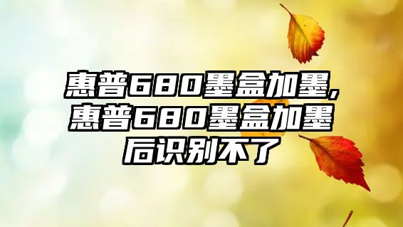 惠普680墨盒加墨,惠普680墨盒加墨后識(shí)別不了