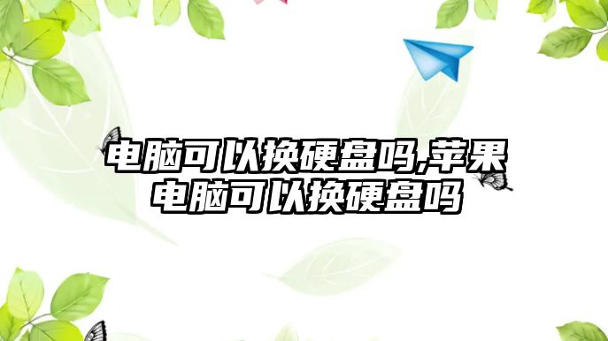 電腦可以換硬盤嗎,蘋果電腦可以換硬盤嗎