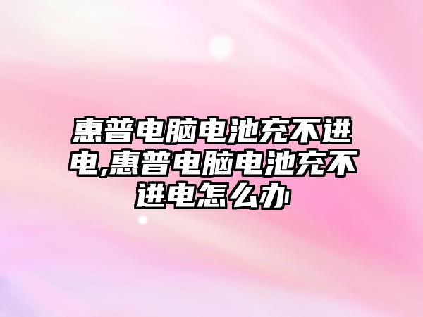 惠普電腦電池充不進(jìn)電,惠普電腦電池充不進(jìn)電怎么辦