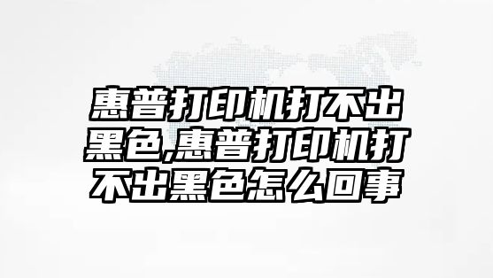 惠普打印機打不出黑色,惠普打印機打不出黑色怎么回事