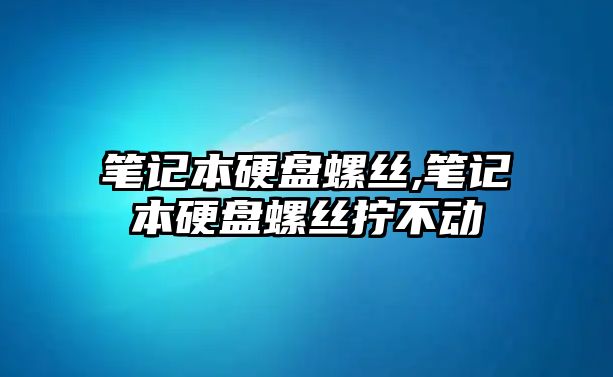 筆記本硬盤螺絲,筆記本硬盤螺絲擰不動(dòng)