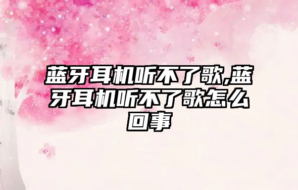 藍牙耳機聽不了歌,藍牙耳機聽不了歌怎么回事