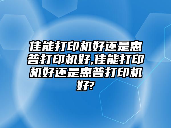 佳能打印機(jī)好還是惠普打印機(jī)好,佳能打印機(jī)好還是惠普打印機(jī)好?